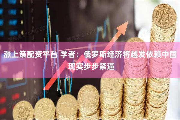涨上策配资平台 学者：俄罗斯经济将越发依赖中国 现实步步紧逼