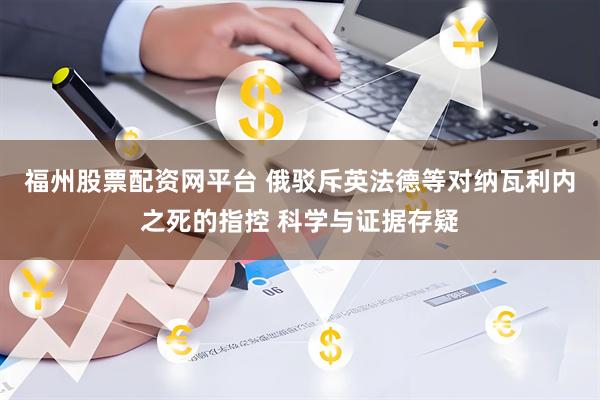 福州股票配资网平台 俄驳斥英法德等对纳瓦利内之死的指控 科学与证据存疑