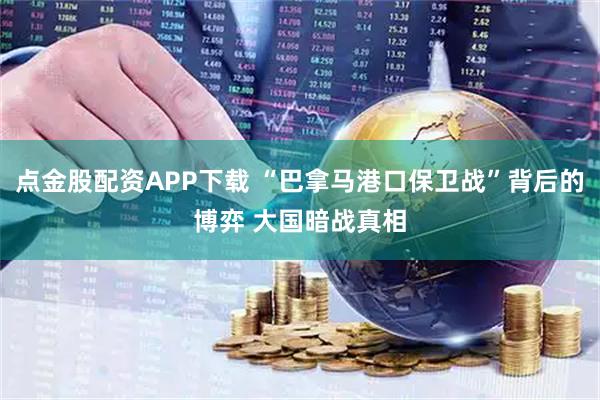 点金股配资APP下载 “巴拿马港口保卫战”背后的博弈 大国暗战真相