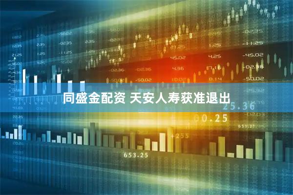 同盛金配资 天安人寿获准退出