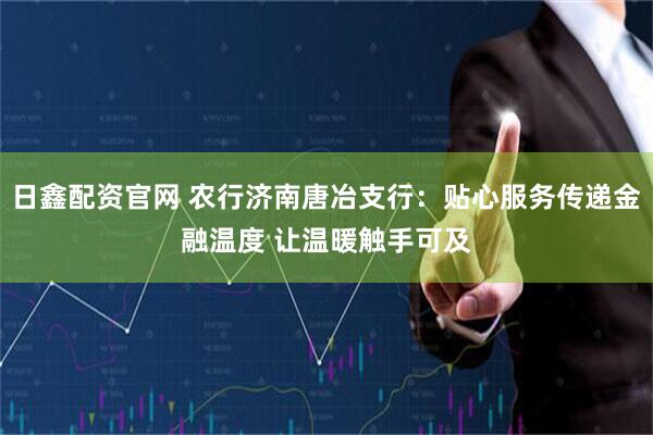 日鑫配资官网 农行济南唐冶支行：贴心服务传递金融温度 让温暖触手可及
