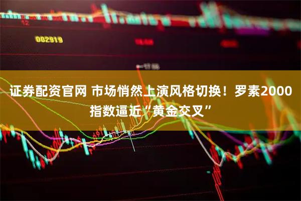 证券配资官网 市场悄然上演风格切换！罗素2000指数逼近“黄金交叉”