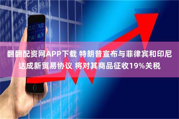 翻翻配资网APP下载 特朗普宣布与菲律宾和印尼达成新贸易协议 将对其商品征收19%关税