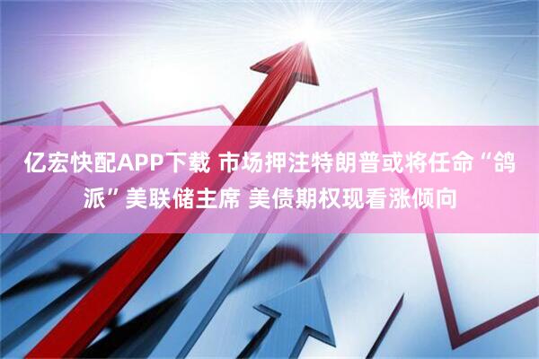 亿宏快配APP下载 市场押注特朗普或将任命“鸽派”美联储主席 美债期权现看涨倾向