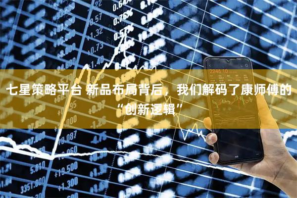 七星策略平台 新品布局背后，我们解码了康师傅的“创新逻辑”