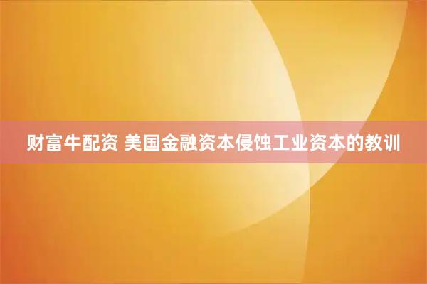 财富牛配资 美国金融资本侵蚀工业资本的教训