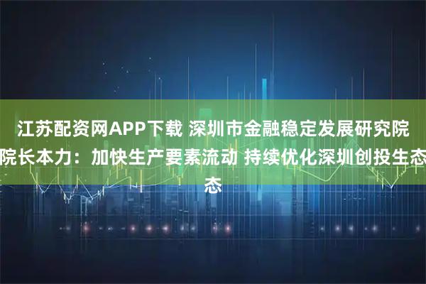 江苏配资网APP下载 深圳市金融稳定发展研究院院长本力：加快生产要素流动 持续优化深圳创投生态