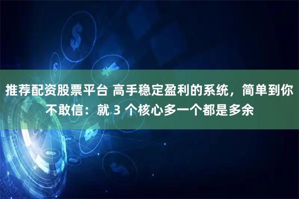 推荐配资股票平台 高手稳定盈利的系统，简单到你不敢信：就 3 个核心多一个都是多余