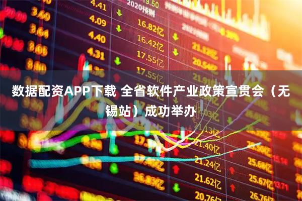 数据配资APP下载 全省软件产业政策宣贯会（无锡站）成功举办