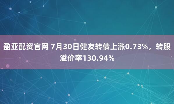 盈亚配资官网 7月30日健友转债上涨0.73%，转股溢价率130.94%