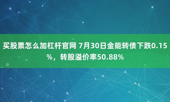 买股票怎么加杠杆官网 7月30日金能转债下跌0.15%，转股溢价率50.88%