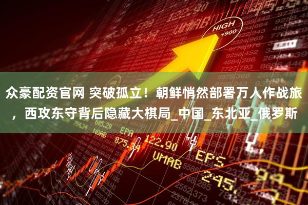 众豪配资官网 突破孤立！朝鲜悄然部署万人作战旅，西攻东守背后隐藏大棋局_中国_东北亚_俄罗斯