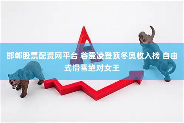 邯郸股票配资网平台 谷爱凌登顶冬奥收入榜 自由式滑雪绝对女王