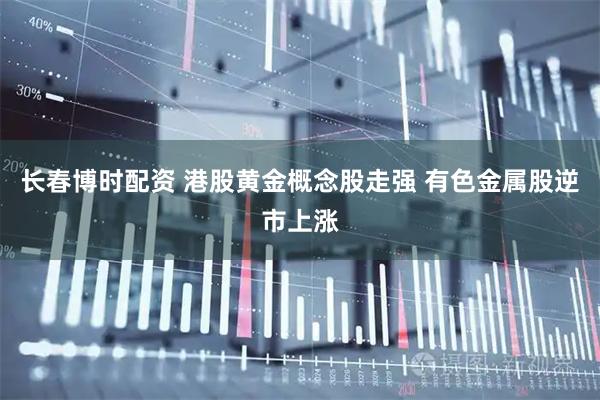 长春博时配资 港股黄金概念股走强 有色金属股逆市上涨
