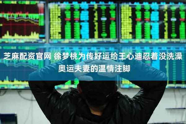 芝麻配资官网 徐梦桃为传好运给王心迪忍着没洗澡 奥运夫妻的温情注脚