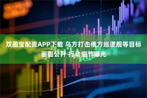 双盈宝配资APP下载 乌方打击俄方巡逻舰等目标画面公开 行动细节曝光