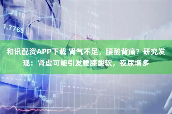 和讯配资APP下载 肾气不足，腰酸背痛？研究发现：肾虚可能引发腰膝酸软，夜尿增多