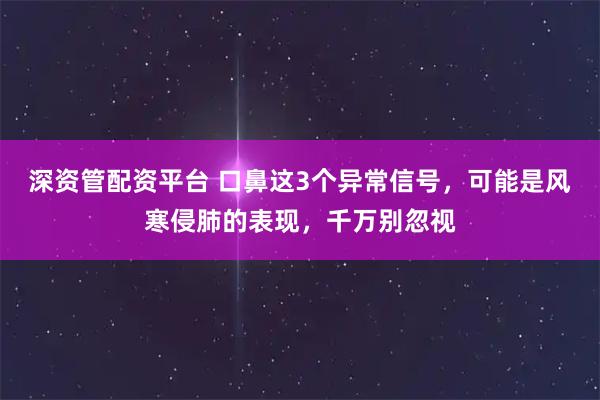 深资管配资平台 口鼻这3个异常信号，可能是风寒侵肺的表现，千万别忽视