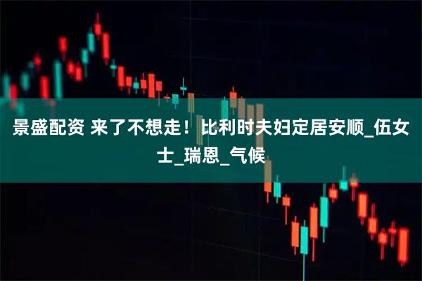 景盛配资 来了不想走！比利时夫妇定居安顺_伍女士_瑞恩_气候