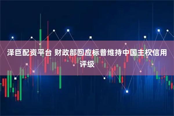 泽巨配资平台 财政部回应标普维持中国主权信用评级