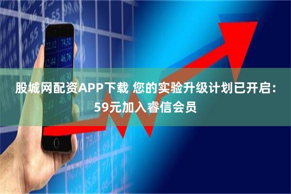 股城网配资APP下载 您的实验升级计划已开启：59元加入睿信会员
