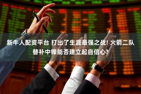 新牛人配资平台 打出了生涯最强之战! 火箭二队替补中锋能否建立起自信心?