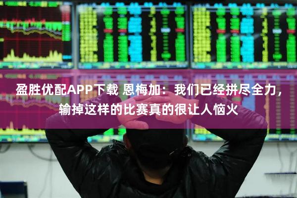 盈胜优配APP下载 恩梅加：我们已经拼尽全力，输掉这样的比赛真的很让人恼火