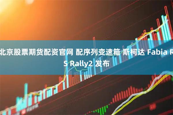 北京股票期货配资官网 配序列变速箱 斯柯达 Fabia RS Rally2 发布