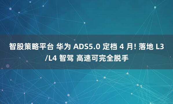 智股策略平台 华为 ADS5.0 定档 4 月! 落地 L3/L4 智驾 高速可完全脱手