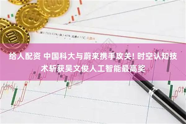 给人配资 中国科大与蔚来携手攻关! 时空认知技术斩获吴文俊人工智能最高奖