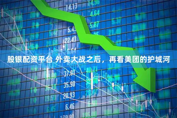 股银配资平台 外卖大战之后，再看美团的护城河