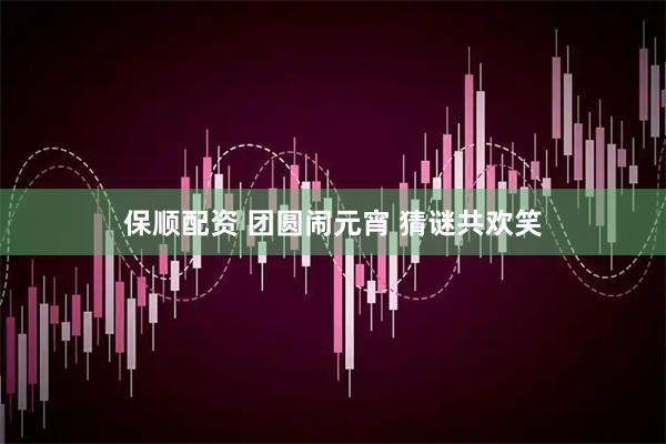 保顺配资 团圆闹元宵 猜谜共欢笑