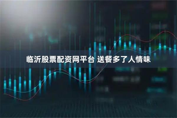 临沂股票配资网平台 送餐多了人情味