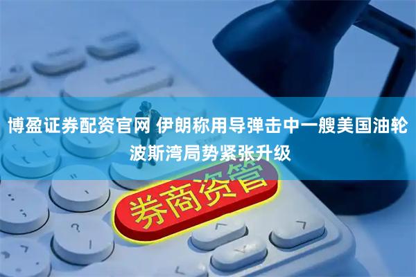 博盈证券配资官网 伊朗称用导弹击中一艘美国油轮 波斯湾局势紧张升级