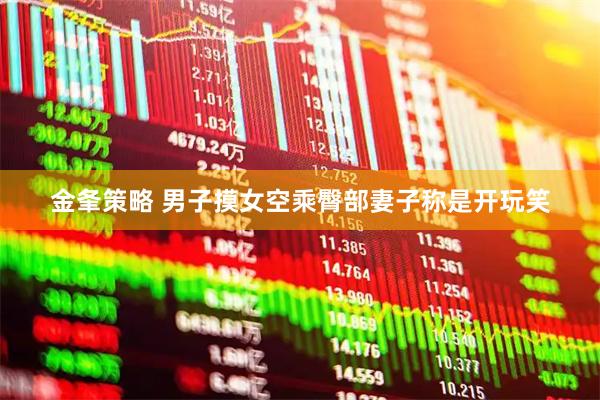 金夆策略 男子摸女空乘臀部妻子称是开玩笑