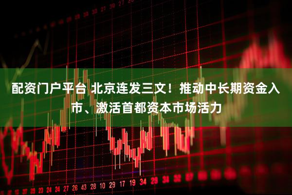 配资门户平台 北京连发三文！推动中长期资金入市、激活首都资本市场活力