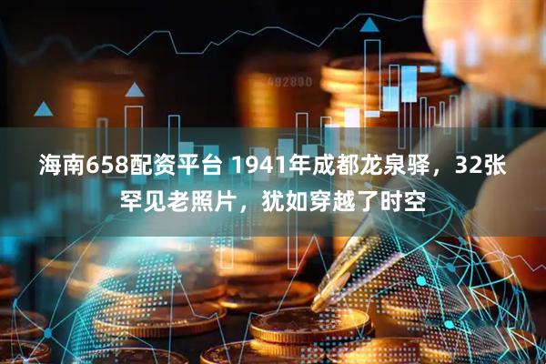 海南658配资平台 1941年成都龙泉驿，32张罕见老照片，犹如穿越了时空