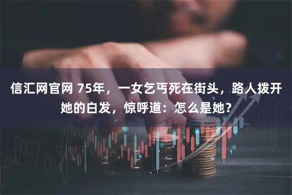 信汇网官网 75年，一女乞丐死在街头，路人拨开她的白发，惊呼道：怎么是她？