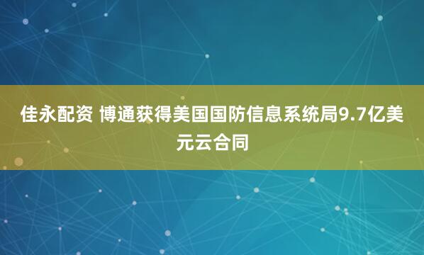佳永配资 博通获得美国国防信息系统局9.7亿美元云合同