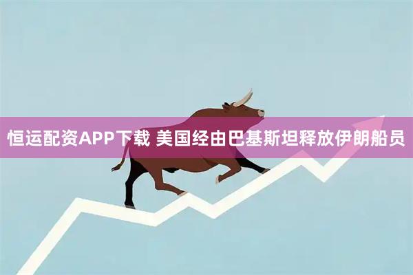 恒运配资APP下载 美国经由巴基斯坦释放伊朗船员