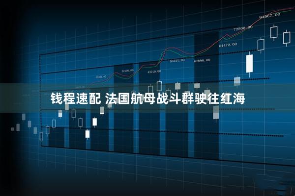 钱程速配 法国航母战斗群驶往红海