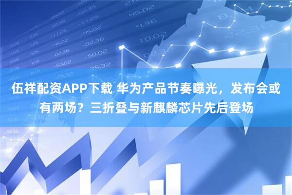 伍祥配资APP下载 华为产品节奏曝光，发布会或有两场？三折叠与新麒麟芯片先后登场